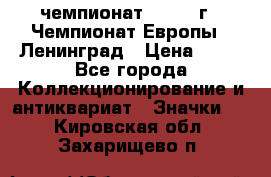 11.1) чемпионат : 1970 г - Чемпионат Европы - Ленинград › Цена ­ 99 - Все города Коллекционирование и антиквариат » Значки   . Кировская обл.,Захарищево п.